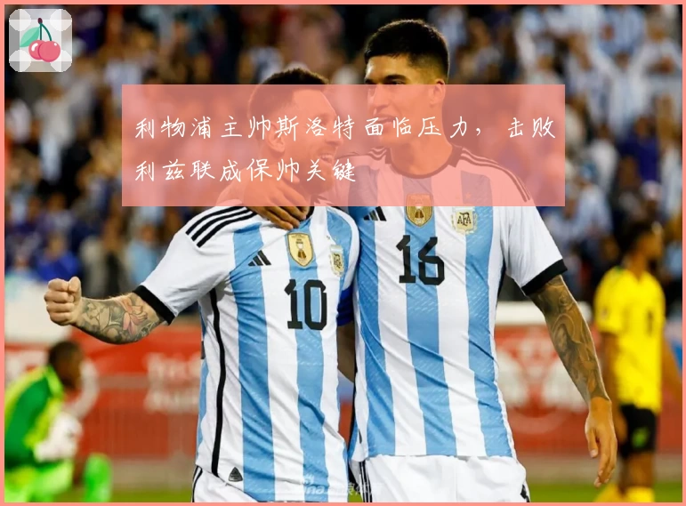 利物浦主帅斯洛特面临压力，击败利兹联成保帅关键