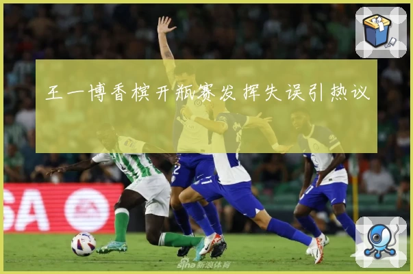 王一博香槟开瓶赛发挥失误引热议