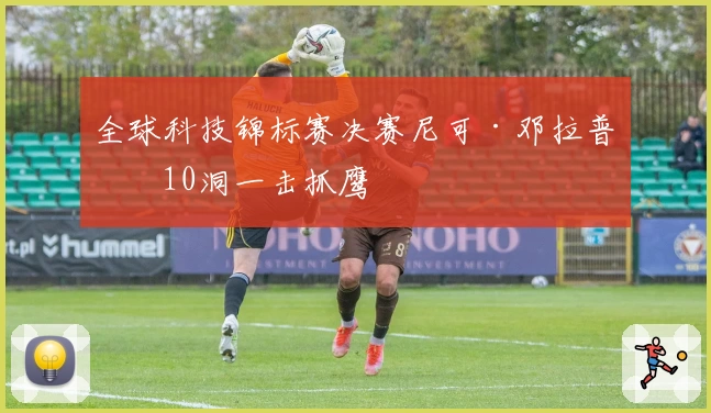 全球科技锦标赛决赛尼可·邓拉普第10洞一击抓鹰