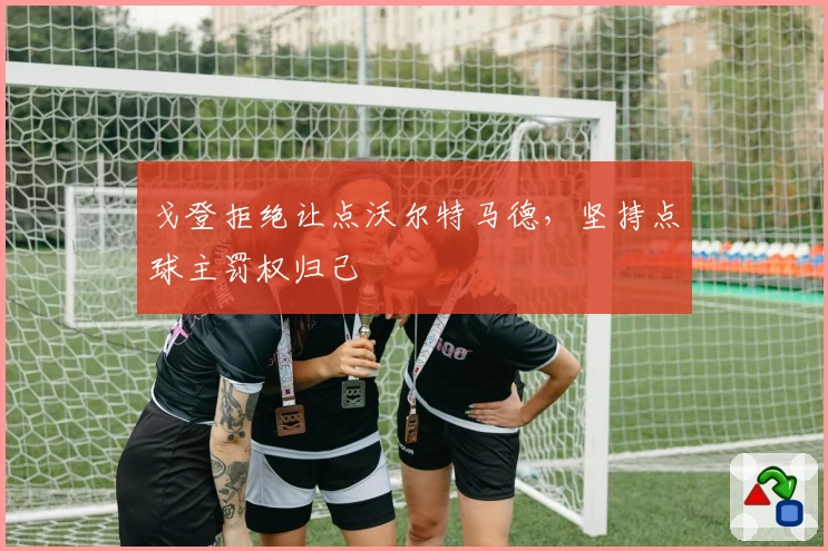 戈登拒绝让点沃尔特马德，坚持点球主罚权归己