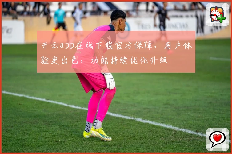 开云app在线下载官方保障，用户体验更出色，功能持续优化升级