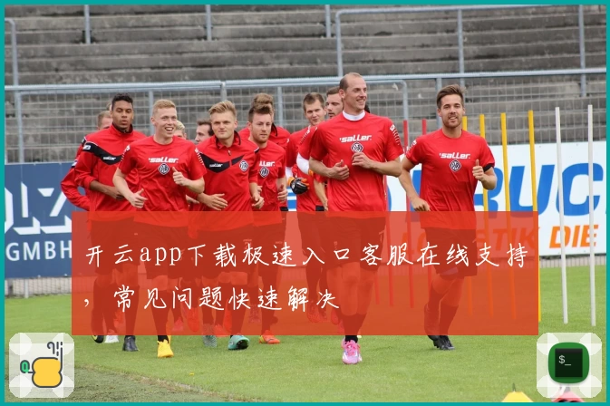 开云app下载极速入口客服在线支持,常见问题快速解决