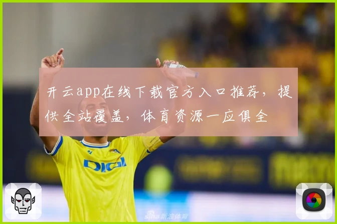 开云app在线下载官方入口推荐，提供全站覆盖，体育资源一应俱全