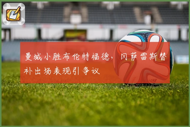 曼城小胜布伦特福德,冈萨雷斯替补出场表现引争议