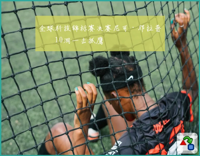 全球科技锦标赛决赛尼可·邓拉普第10洞一击抓鹰