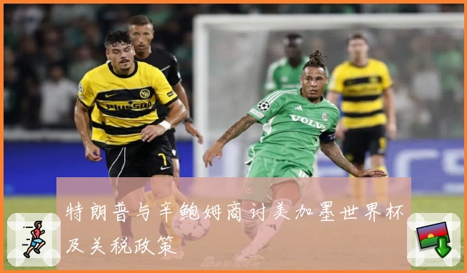 特朗普与辛鲍姆商讨美加墨世界杯及关税政策