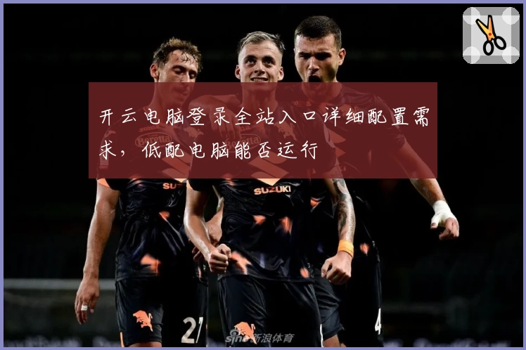 开云电脑登录全站入口详细配置需求，低配电脑能否运行