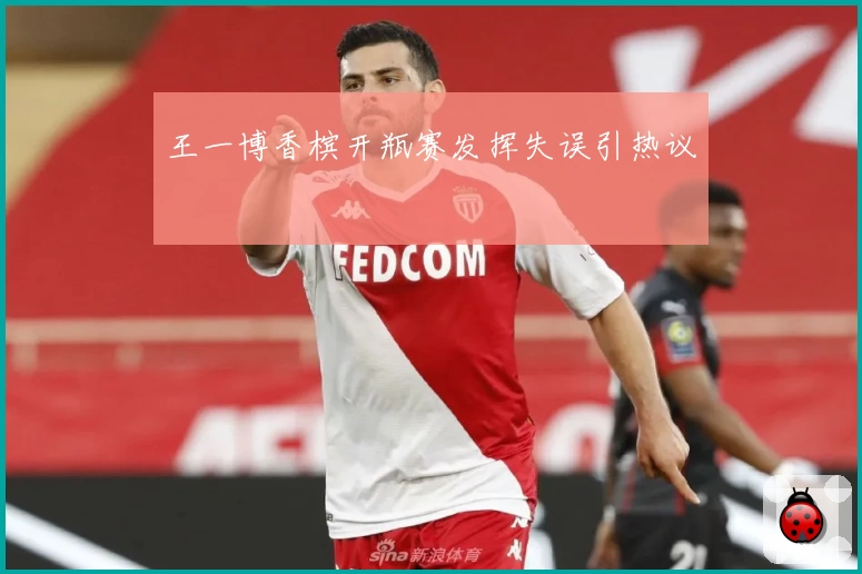 王一博香槟开瓶赛发挥失误引热议