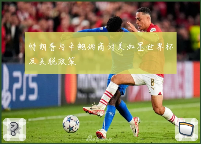 特朗普与辛鲍姆商讨美加墨世界杯及关税政策