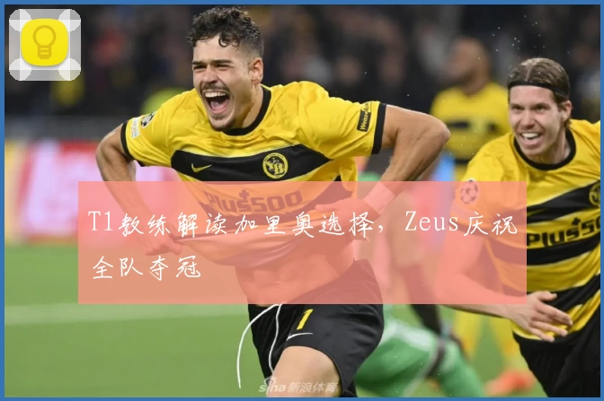 T1教练解读加里奥选择,Zeus庆祝全队夺冠