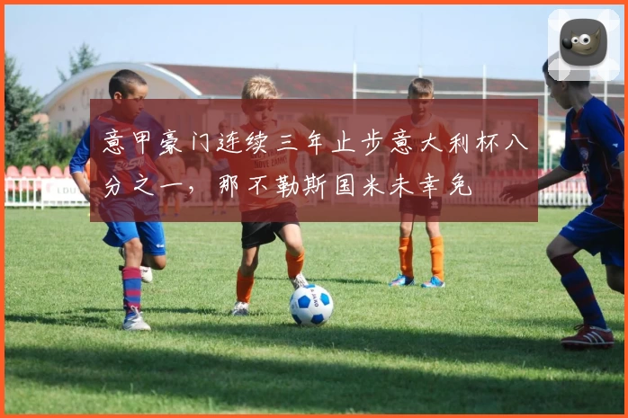 意甲豪门连续三年止步意大利杯八分之一，那不勒斯国米未幸免