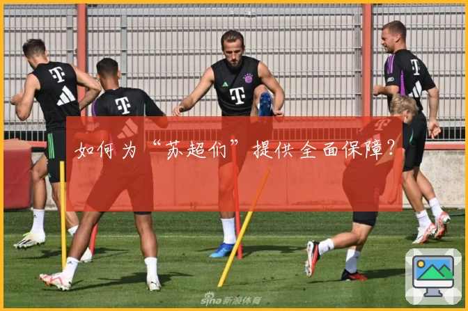如何为“苏超们”提供全面保障?