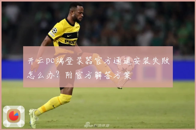 开云pc端登录器官方通道安装失败怎么办？附官方解答方案