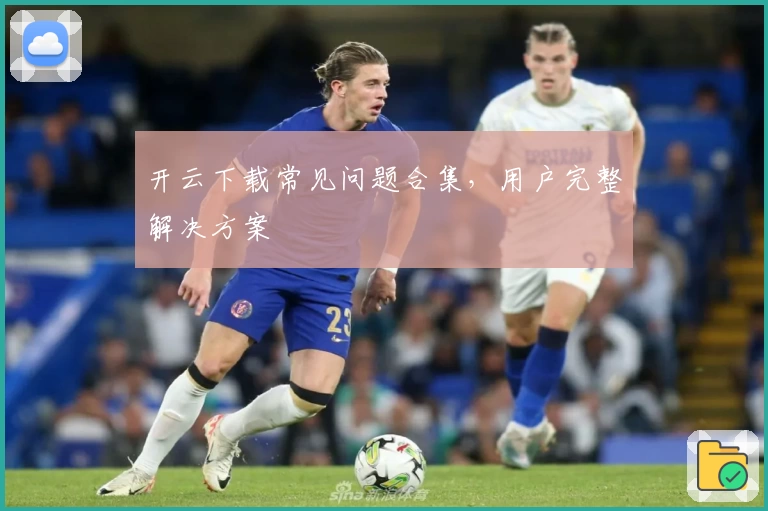 开云下载常见问题合集，用户完整解决方案