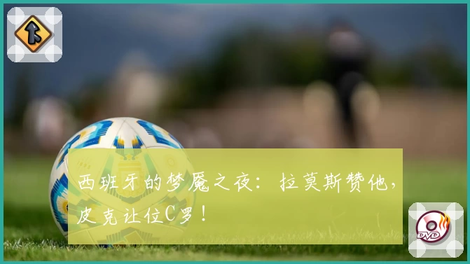 西班牙的梦魇之夜：拉莫斯赞他，皮克让位C罗！