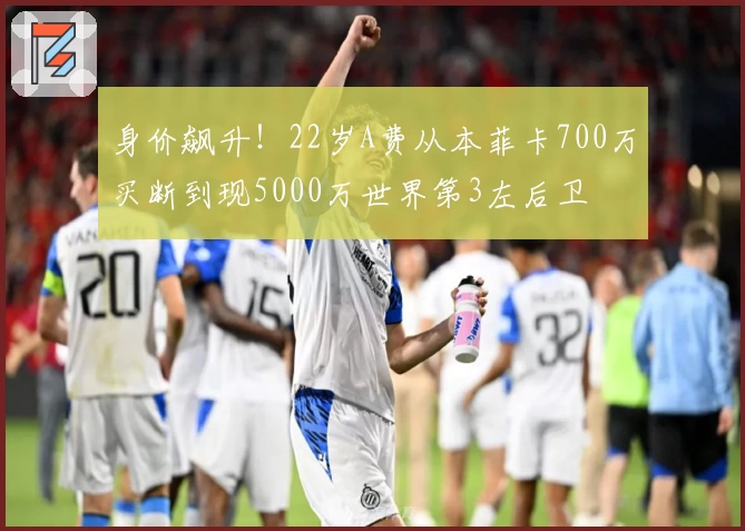 身价飙升！22岁A费从本菲卡700万买断到现5000万世界第3左后卫