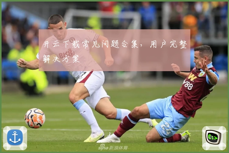 开云下载常见问题合集，用户完整解决方案