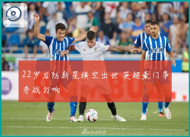 22岁后防新星横空出世 英超豪门争夺战打响