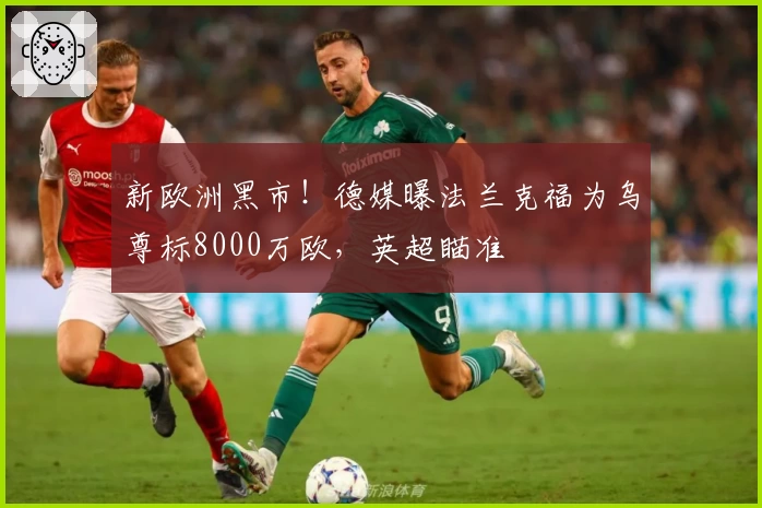 新欧洲黑市!德媒曝法兰克福为乌尊标8000万欧,英超瞄准