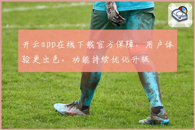 开云app在线下载官方保障，用户体验更出色，功能持续优化升级