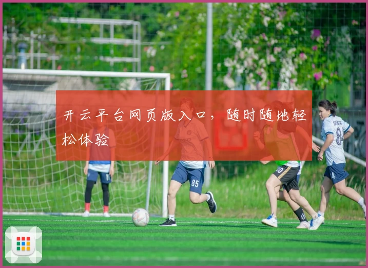 开云平台网页版入口,随时随地轻松体验