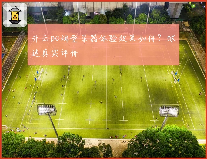 开云pc端登录器体验效果如何？球迷真实评价