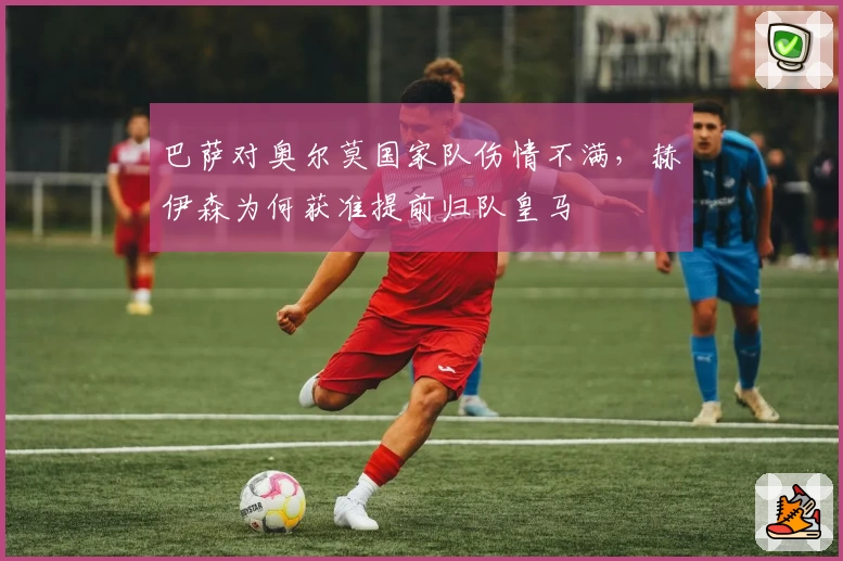 巴萨对奥尔莫国家队伤情不满，赫伊森为何获准提前归队皇马