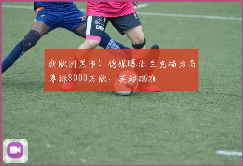 新欧洲黑市!德媒曝法兰克福为乌尊标8000万欧,英超瞄准