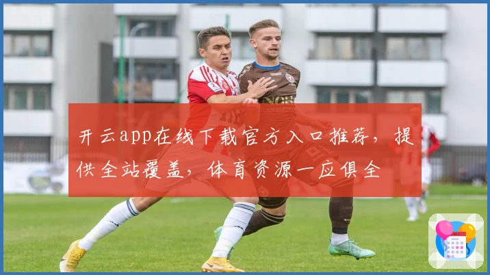 开云app在线下载官方入口推荐，提供全站覆盖，体育资源一应俱全