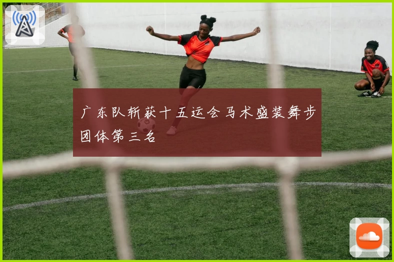 广东队斩获十五运会马术盛装舞步团体第三名