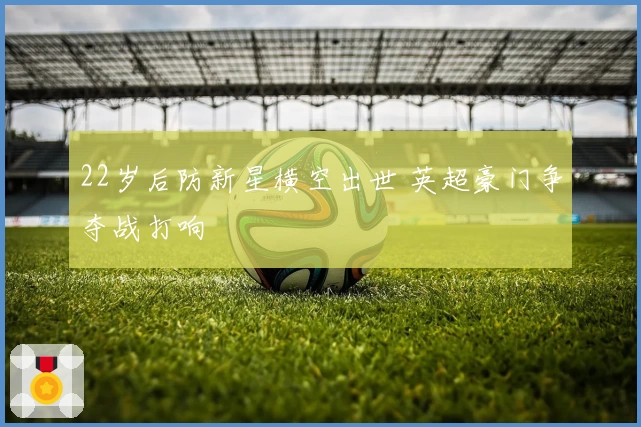 22岁后防新星横空出世 英超豪门争夺战打响