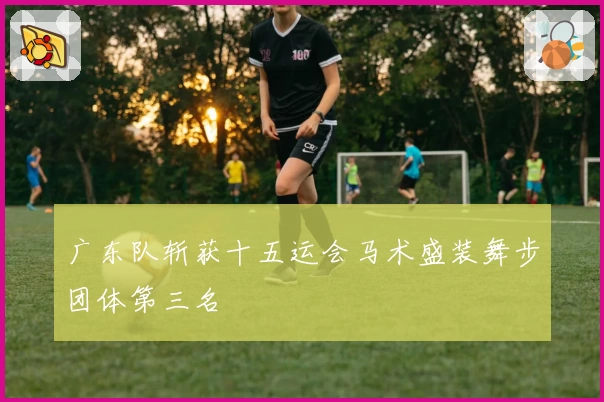 广东队斩获十五运会马术盛装舞步团体第三名