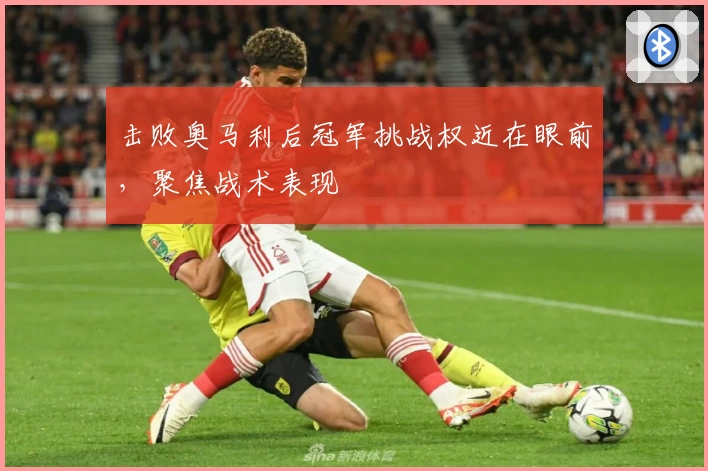 击败奥马利后冠军挑战权近在眼前，聚焦战术表现