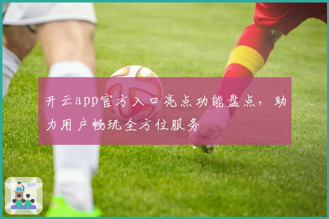 开云app官方入口亮点功能盘点,助力用户畅玩全方位服务